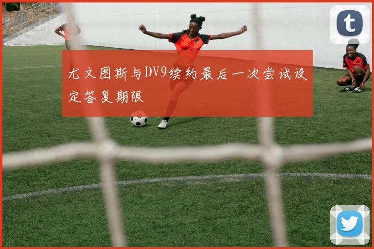 尤文图斯与DV9续约最后一次尝试设定答复期限