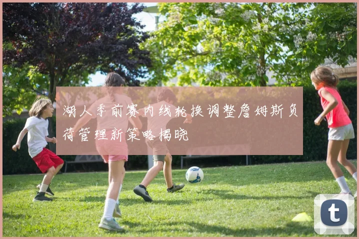 湖人季前赛内线轮换调整詹姆斯负荷管理新策略揭晓