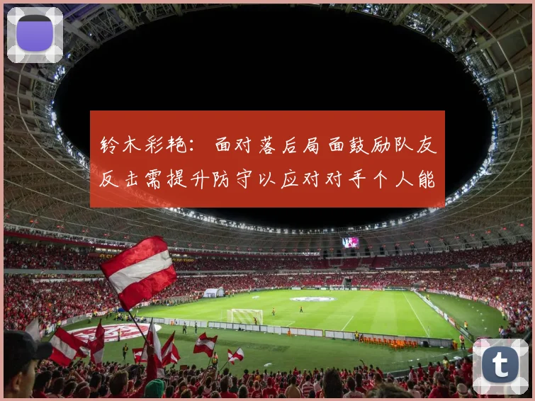 铃木彩艳:面对落后局面鼓励队友反击需提升防守以应对对手个人能力