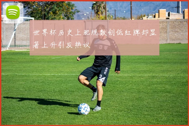 世界杯历史上犯规数创低红牌却显著上升引发热议